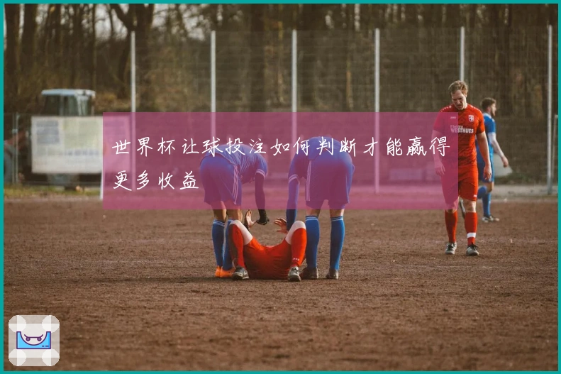 世界杯让球投注如何判断才能赢得更多收益