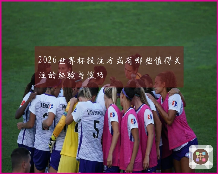 2026世界杯投注方式有哪些值得关注的经验与技巧