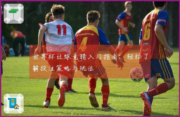 世界杯让球竞猜入门指南：轻松了解投注策略与玩法