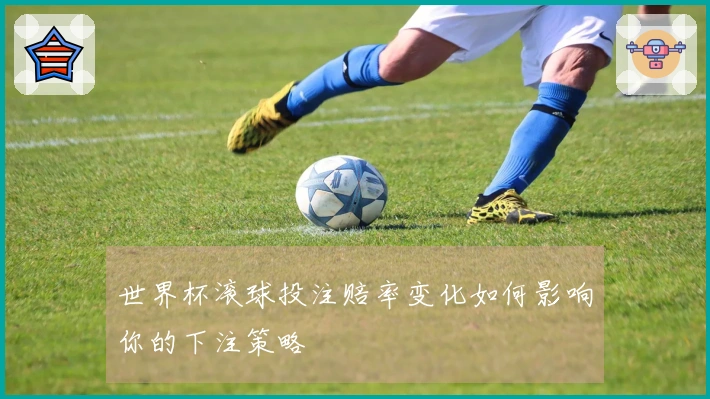 世界杯滚球投注赔率变化如何影响你的下注策略