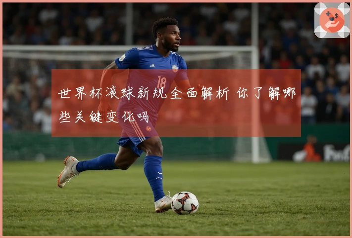 世界杯滚球新规全面解析 你了解哪些关键变化吗