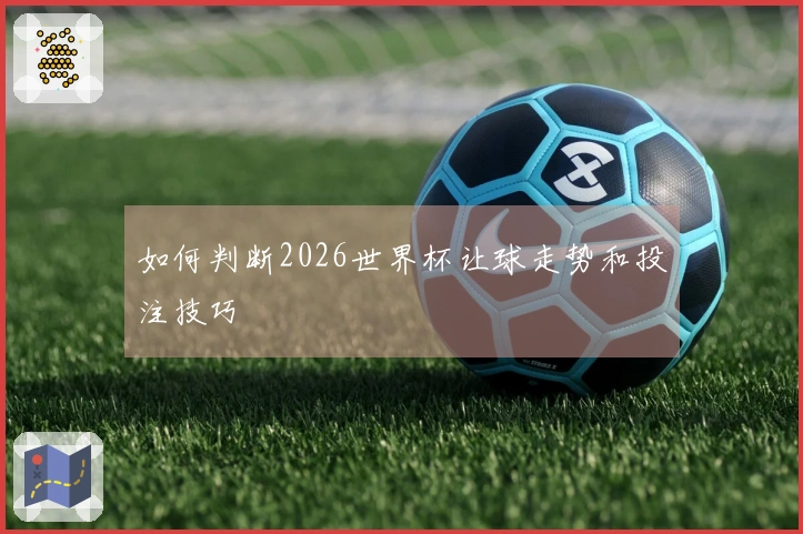 如何判断2026世界杯让球走势和投注技巧
