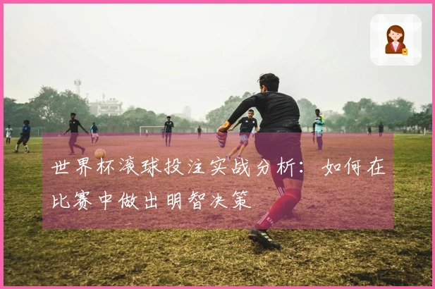 世界杯滚球投注实战分析：如何在比赛中做出明智决策